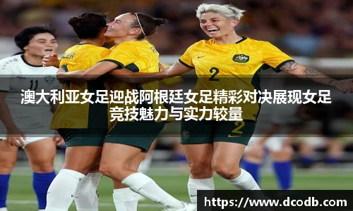 澳大利亚女足迎战阿根廷女足精彩对决展现女足竞技魅力与实力较量