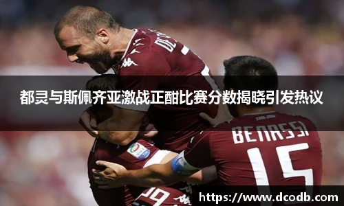 都灵与斯佩齐亚激战正酣比赛分数揭晓引发热议